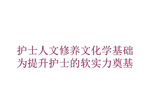 护士人文修养文化学基础为提升护士的软实力奠基培训课件.ppt