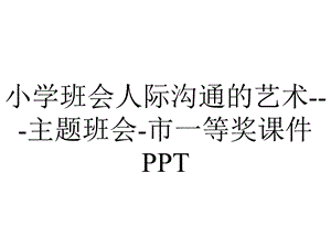 小学班会人际沟通的艺术主题班会市一等奖课件PPT.ppt