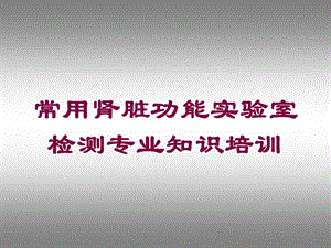 常用肾脏功能实验室检测专业知识培训培训课件.ppt