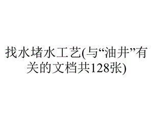 找水堵水工艺(与“油井”有关的文档共128张).pptx