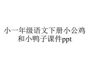 小一年级语文下册小公鸡和小鸭子课件ppt.pptx