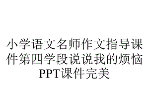 小学语文名师作文指导课件第四学段说说我的烦恼PPT课件完美.ppt