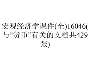 宏观经济学课件(全)16046(与“货币”有关的文档共429张).pptx