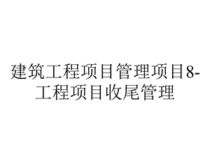 建筑工程项目管理项目8工程项目收尾管理.pptx