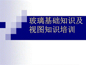 玻璃基础知识及视图知识培训ppt课件.pptx