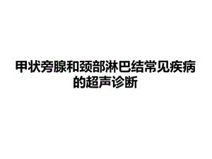 甲状旁腺和颈部淋巴结常见疾病的超声诊断ppt课件.ppt