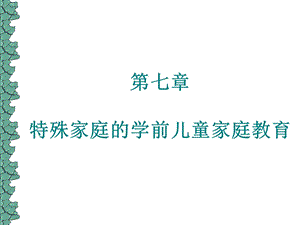 第七章特殊家庭的学前儿童家庭教育ppt课件.ppt