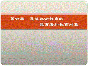 第六章思想政治教育的教育者和教育对象 (《思想政治教育学原理》PPT课件).pptx