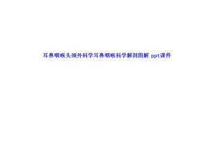 耳鼻咽喉头颈外科学耳鼻咽喉科学解剖图解lnppt课件.ppt