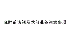 麻醉前访视及术前准备注意事项ppt课件.pptx