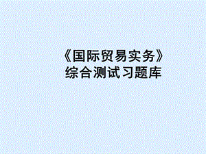 2019年国贸实务综合测试习题库ppt课件.ppt