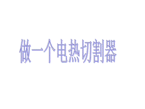 做一个电热切割器 ppt课件.ppt