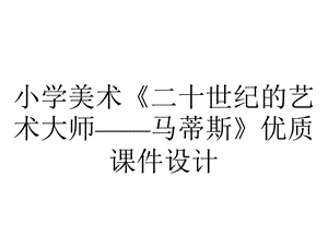 小学美术《二十世纪的艺术大师——马蒂斯》优质课件设计.pptx