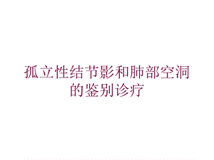 孤立性结节影和肺部空洞的鉴别诊疗培训课件.ppt