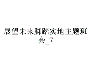 展望未来脚踏实地主题班会 7.7班.ppt