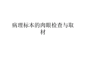 病理标本的肉眼检查与取材备课讲稿课件.ppt