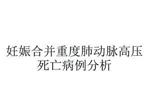 妊娠合并重度肺动脉高压死亡病例分析.pptx