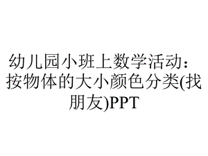 幼儿园小班上数学活动：按物体的大小颜色分类(找朋友)PPT.ppt