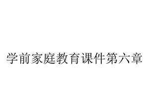 学前家庭教育课件第六章.ppt