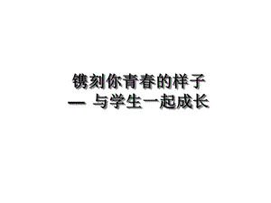 镌刻你青春的样子—与学生一起成长课件.ppt