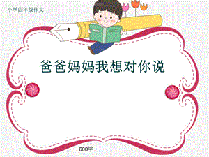 小学四年级作文《爸爸妈妈我想对你说》600字ppt课件.pptx