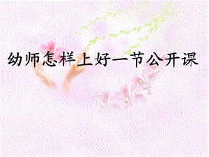 幼儿教师怎样上好一节公开课ppt课件.ppt