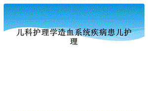 儿科护理学造血系统疾病患儿护理课件.ppt