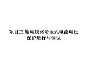 继电保护装置运行与调试项目三 输电线路阶段式电流课件.ppt