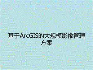 完美版2基于ArcGIS的大规模影像管理方案课件.pptx