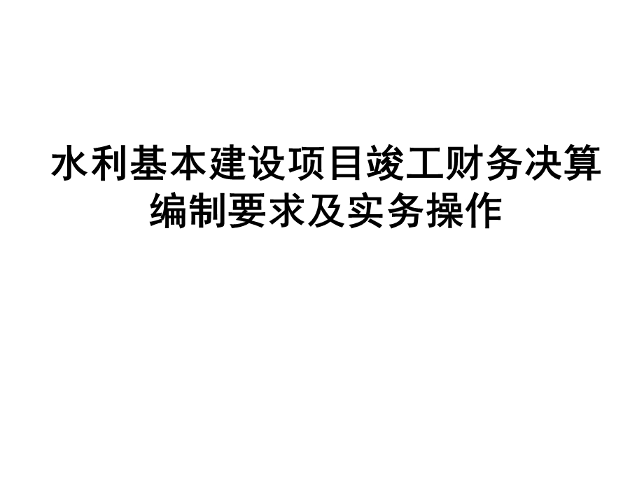 水利基本建设项目竣工财务决算编制要求及实务操作讲课件.ppt_第1页