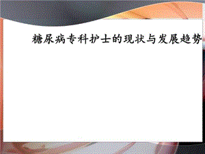 糖尿病专科护士的现状与发展趋势课件.ppt