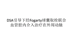 DSA引导下经Fogarty球囊取栓联合血管腔内介入治疗在外周动脉课件.pptx