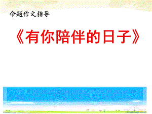 《有你陪伴的日子》作文指导概述课件.ppt