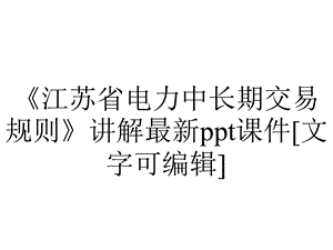 《江苏省电力中长期交易规则》讲解最新ppt课件[文字可编辑].ppt