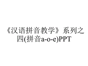 《汉语拼音教学》系列之四(拼音a-o-e)PPT.ppt