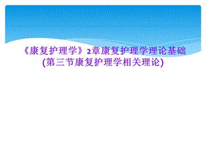 《康复护理学》2章康复护理学理论基础(第三节康复护理学相关理论)课件.ppt