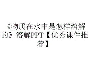 《物质在水中是怎样溶解的》溶解PPT【优秀课件推荐】.pptx