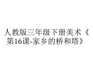 人教版三年级下册美术《第16课家乡的桥和塔》.pptx