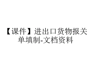 【课件】进出口货物报关单填制文档资料.ppt