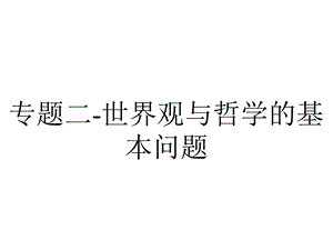 专题二世界观与哲学的基本问题.ppt