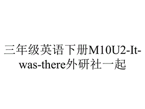 三年级英语下册M10U2Itwasthere外研社一起.ppt