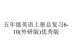 五年级英语上册总复习610(外研版)优秀版.ppt