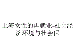 上海女性的再就业社会经济环境与社会保.ppt