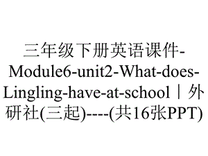 三年级下册英语课件Module6unit2WhatdoesLinglinghaveatschool｜外研社(三起)(共16张PPT).ppt