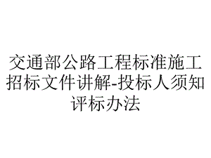 交通部公路工程标准施工招标文件讲解投标人须知评标办法.ppt