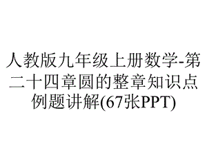 人教版九年级上册数学第二十四章圆的整章知识点例题讲解(67张).pptx