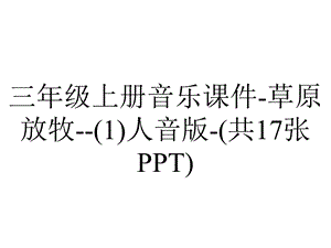 三年级上册音乐课件草原放牧(1)人音版(共17张PPT).ppt