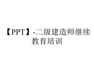 【PPT】二级建造师继续教育培训.ppt