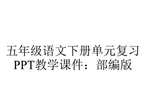 五年级语文下册单元复习教学课件：部编版.pptx