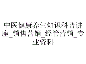 中医健康养生知识科普讲座 销售营销 经管营销 专业资料.ppt